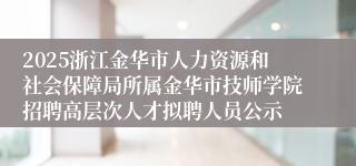 2025浙江金华市人力资源和社会保障局所属金华市技师学院招聘高层次人才拟聘人员公示