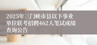 2025年三门峡市县以下事业单位联考招聘462人笔试成绩查询公告