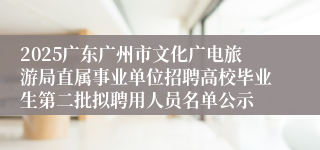 2025广东广州市文化广电旅游局直属事业单位招聘高校毕业生第二批拟聘用人员名单公示