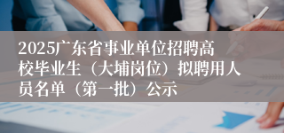 2025广东省事业单位招聘高校毕业生（大埔岗位）拟聘用人员名单（第一批）公示