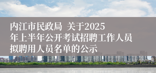 内江市民政局  关于2025年上半年公开考试招聘工作人员拟聘用人员名单的公示