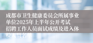 成都市卫生健康委员会所属事业单位2025年上半年公开考试招聘工作人员面试成绩及进入体检人员名单 