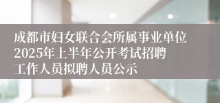 成都市妇女联合会所属事业单位2025年上半年公开考试招聘工作人员拟聘人员公示