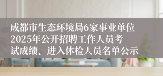 成都市生态环境局6家事业单位2025年公开招聘工作人员考试成绩、进入体检人员名单公示