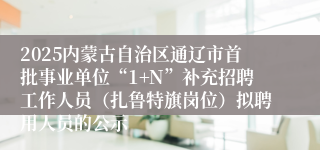 2025内蒙古自治区通辽市首批事业单位“1+N”补充招聘工作人员（扎鲁特旗岗位）拟聘用人员的公示