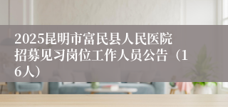 2025昆明市富民县人民医院招募见习岗位工作人员公告（16人）
