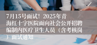 7月15号面试！2025年青海红十字医院面向社会公开招聘编制内医疗卫生人员（含考核岗）面试通知