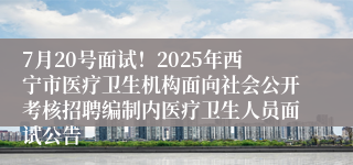 7月20号面试！2025年西宁市医疗卫生机构面向社会公开考核招聘编制内医疗卫生人员面试公告