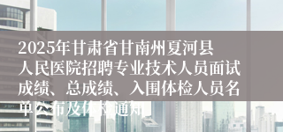 2025年甘肃省甘南州夏河县人民医院招聘专业技术人员面试成绩、总成绩、入围体检人员名单公布及体检通知