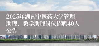2025年湖南中医药大学管理助理、教学助理岗位招聘40人公告