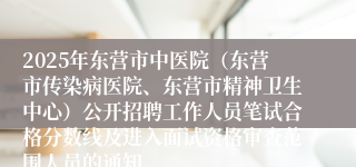 2025年东营市中医院（东营市传染病医院、东营市精神卫生中心）公开招聘工作人员笔试合格分数线及进入面试资格审查范围人员的通知