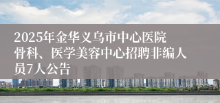 2025年金华义乌市中心医院骨科、医学美容中心招聘非编人员7人公告