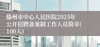 滕州市中心人民医院2025年公开招聘备案制工作人员简章(100人)