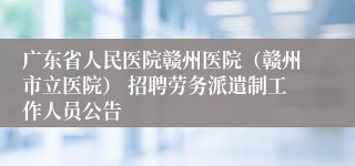 广东省人民医院赣州医院（赣州市立医院） 招聘劳务派遣制工作人员公告