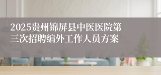 2025贵州锦屏县中医医院第三次招聘编外工作人员方案