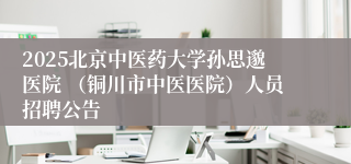 2025北京中医药大学孙思邈医院 （铜川市中医医院）人员招聘公告
