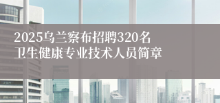 2025乌兰察布招聘320名卫生健康专业技术人员简章