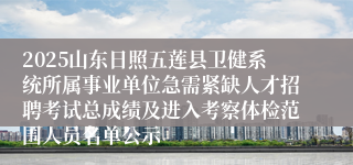 2025山东日照五莲县卫健系统所属事业单位急需紧缺人才招聘考试总成绩及进入考察体检范围人员名单公示