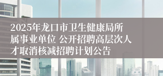 2025年龙口市卫生健康局所属事业单位 公开招聘高层次人才取消核减招聘计划公告