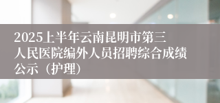 2025上半年云南昆明市第三人民医院编外人员招聘综合成绩公示（护理）