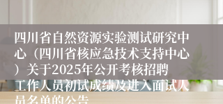 四川省自然资源实验测试研究中心（四川省核应急技术支持中心）关于2025年公开考核招聘工作人员初试成绩及进入面试人员名单的公告