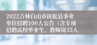 2022吉林白山市抚松县事业单位招聘100人公告（含专项招聘高校毕业生、教师岗35人）