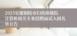 2025安徽铜陵市妇幼保健院计算机相关专业招聘面试入围名单公告