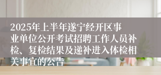 2025年上半年遂宁经开区事业单位公开考试招聘工作人员补检、复检结果及递补进入体检相关事宜的公告