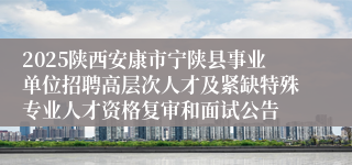2025陕西安康市宁陕县事业单位招聘高层次人才及紧缺特殊专业人才资格复审和面试公告