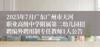 2025年7月广东广州市天河职业高级中学附属第二幼儿园招聘编外聘用制专任教师1人公告