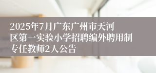 2025年7月广东广州市天河区第一实验小学招聘编外聘用制专任教师2人公告