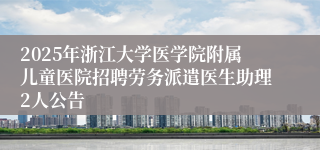 2025年浙江大学医学院附属儿童医院招聘劳务派遣医生助理2人公告