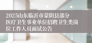 2025山东临沂市蒙阴县部分医疗卫生事业单位招聘卫生类岗位工作人员面试公告