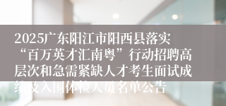 2025广东阳江市阳西县落实“百万英才汇南粤”行动招聘高层次和急需紧缺人才考生面试成绩及入围体检人员名单公告
