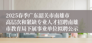 2025春季广东韶关市南雄市高层次和紧缺专业人才招聘南雄市教育局下属事业单位拟聘公示（一）