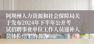 阿坝州人力资源和社会保障局关于发布2024年下半年公开考试招聘事业单位工作人员递补人员体检结果的公告