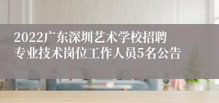 2022广东深圳艺术学校招聘专业技术岗位工作人员5名公告