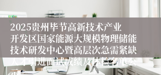 2025贵州毕节高新技术产业开发区国家能源大规模物理储能技术研发中心暨高层次急需紧缺人才引进面试成绩及体检名单公示