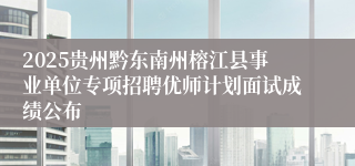 2025贵州黔东南州榕江县事业单位专项招聘优师计划面试成绩公布