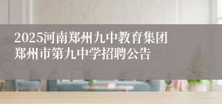 2025河南郑州九中教育集团郑州市第九中学招聘公告