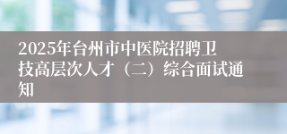2025年台州市中医院招聘卫技高层次人才（二）综合面试通知