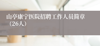山亭康宁医院招聘工作人员简章（26人）