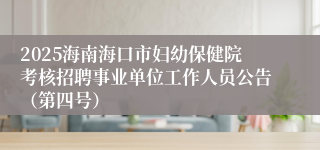 2025海南海口市妇幼保健院考核招聘事业单位工作人员公告（第四号）