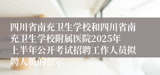 四川省南充卫生学校和四川省南充卫生学校附属医院2025年上半年公开考试招聘工作人员拟聘人员的公示