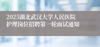2025湖北武汉大学人民医院护理岗位招聘第一轮面试通知