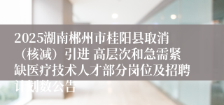 2025湖南郴州市桂阳县取消（核减）引进 高层次和急需紧缺医疗技术人才部分岗位及招聘计划数公告