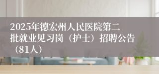 2025年德宏州人民医院第二批就业见习岗（护士）招聘公告（81人）