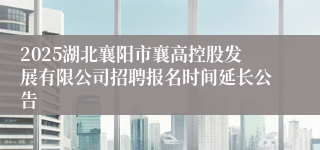 2025湖北襄阳市襄高控股发展有限公司招聘报名时间延长公告