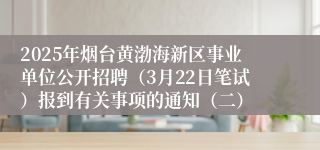 2025年烟台黄渤海新区事业单位公开招聘（3月22日笔试）报到有关事项的通知（二）
