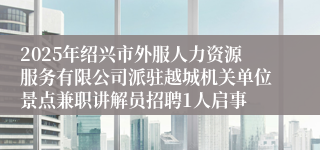 2025年绍兴市外服人力资源服务有限公司派驻越城机关单位景点兼职讲解员招聘1人启事